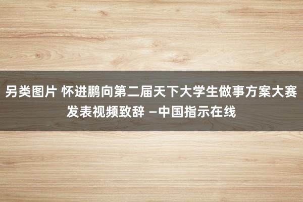 另类图片 怀进鹏向第二届天下大学生做事方案大赛发表视频致辞 —中国指示在线
