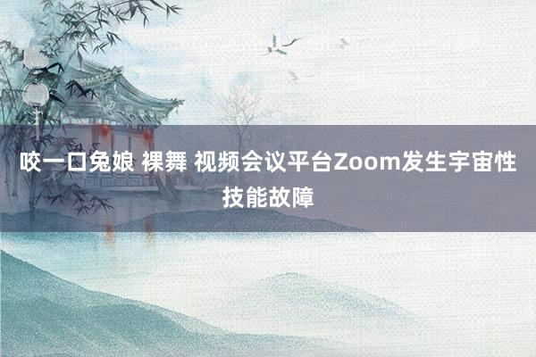 咬一口兔娘 裸舞 视频会议平台Zoom发生宇宙性技能故障