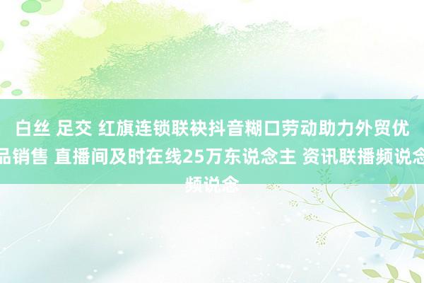 白丝 足交 红旗连锁联袂抖音糊口劳动助力外贸优品销售 直播间及时在线25万东说念主 资讯联播频说念