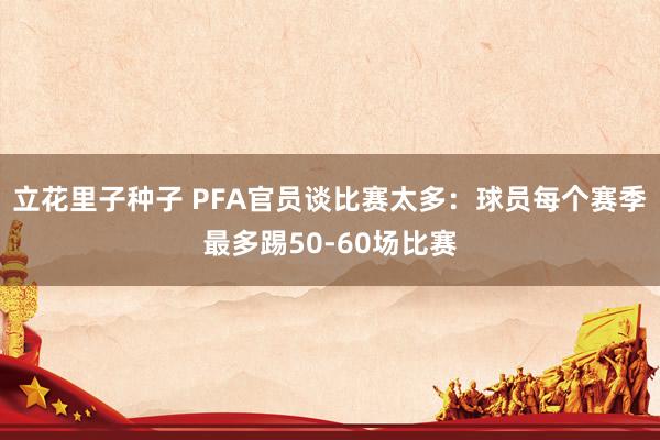 立花里子种子 PFA官员谈比赛太多：球员每个赛季最多踢50-60场比赛