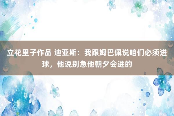立花里子作品 迪亚斯：我跟姆巴佩说咱们必须进球，他说别急他朝夕会进的
