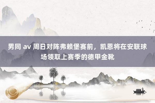 男同 av 周日对阵弗赖堡赛前，凯恩将在安联球场领取上赛季的德甲金靴