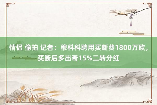 情侣 偷拍 记者：穆科科聘用买断费1800万欧，买断后多出奇15%二转分红