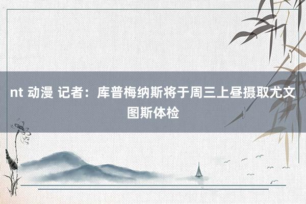 nt 动漫 记者：库普梅纳斯将于周三上昼摄取尤文图斯体检