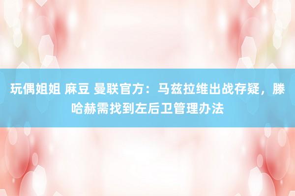 玩偶姐姐 麻豆 曼联官方：马兹拉维出战存疑，滕哈赫需找到左后卫管理办法