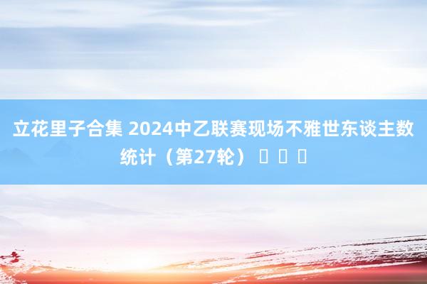 立花里子合集 2024中乙联赛现场不雅世东谈主数统计（第27轮） ​​​