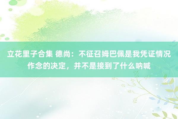 立花里子合集 德尚：不征召姆巴佩是我凭证情况作念的决定，并不是接到了什么呐喊