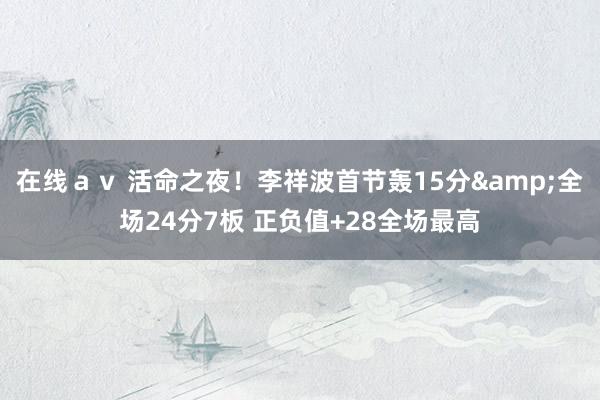 在线ａｖ 活命之夜！李祥波首节轰15分&全场24分7板 正负值+28全场最高