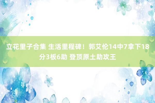 立花里子合集 生活里程碑！郭艾伦14中7拿下18分3板6助 登顶原土助攻王