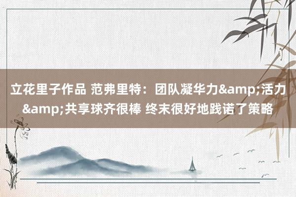 立花里子作品 范弗里特：团队凝华力&活力&共享球齐很棒 终末很好地践诺了策略