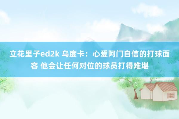 立花里子ed2k 乌度卡：心爱阿门自信的打球面容 他会让任何对位的球员打得难堪
