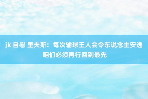 jk 自慰 里夫斯：每次输球王人会令东说念主安逸 咱们必须再行回到最先