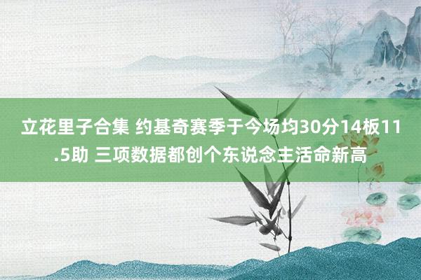 立花里子合集 约基奇赛季于今场均30分14板11.5助 三项数据都创个东说念主活命新高