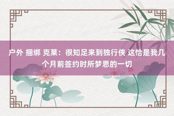 户外 捆绑 克莱：很知足来到独行侠 这恰是我几个月前签约时所梦思的一切