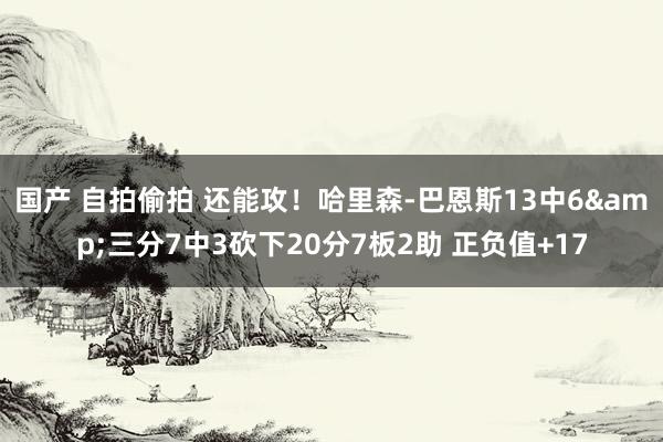 国产 自拍偷拍 还能攻！哈里森-巴恩斯13中6&三分7中3砍下20分7板2助 正负值+17