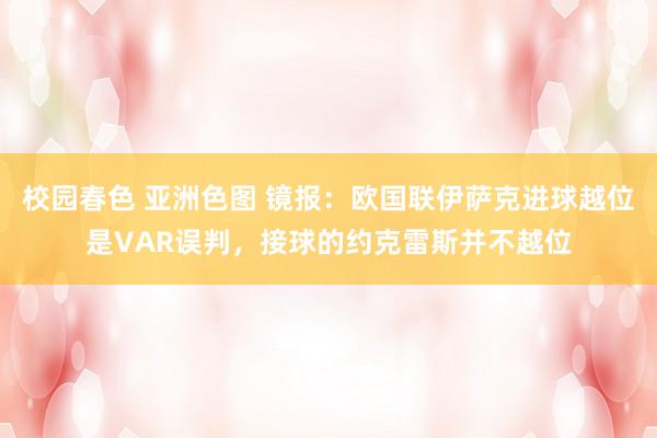 校园春色 亚洲色图 镜报：欧国联伊萨克进球越位是VAR误判，接球的约克雷斯并不越位