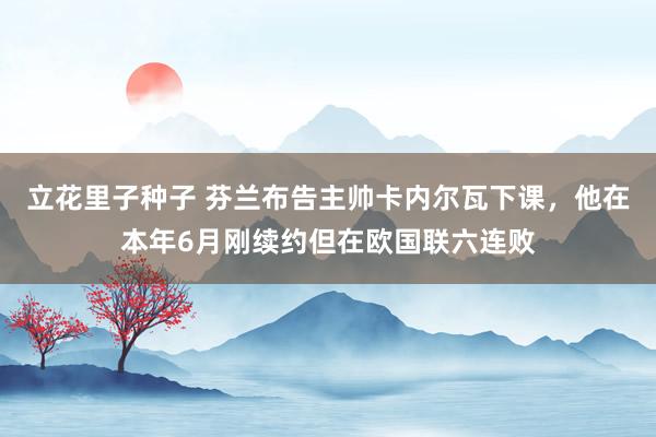 立花里子种子 芬兰布告主帅卡内尔瓦下课，他在本年6月刚续约但在欧国联六连败