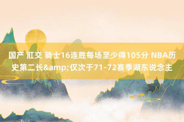 国产 肛交 骑士16连胜每场至少得105分 NBA历史第二长&仅次于71-72赛季湖东说念主
