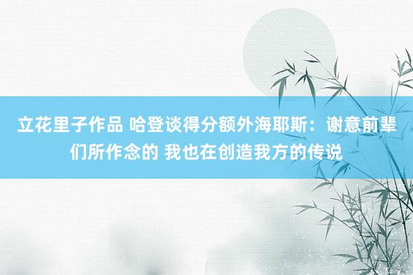 立花里子作品 哈登谈得分额外海耶斯：谢意前辈们所作念的 我也在创造我方的传说