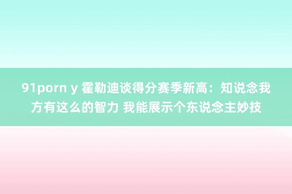 91porn y 霍勒迪谈得分赛季新高:知说念我方有这么的智力 我能展示个东说念主妙技