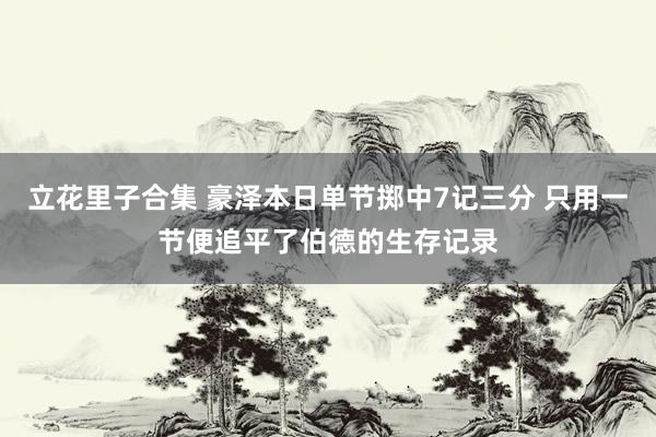 立花里子合集 豪泽本日单节掷中7记三分 只用一节便追平了伯德的生存记录