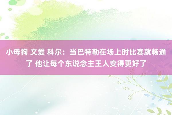 小母狗 文爱 科尔：当巴特勒在场上时比赛就畅通了 他让每个东说念主王人变得更好了