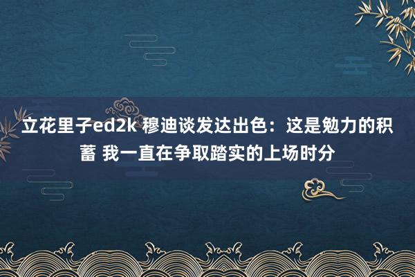 立花里子ed2k 穆迪谈发达出色：这是勉力的积蓄 我一直在争取踏实的上场时分