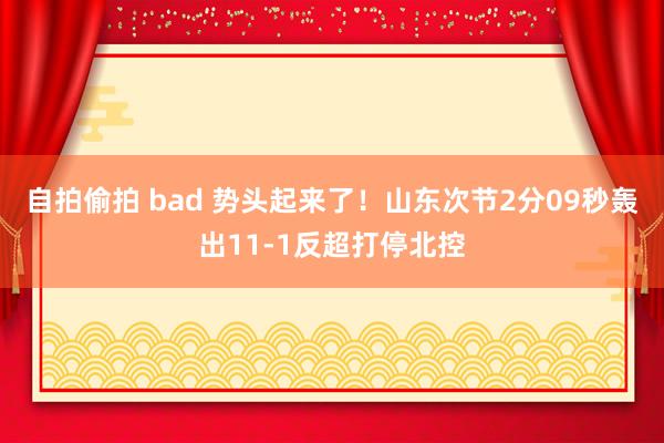 自拍偷拍 bad 势头起来了！山东次节2分09秒轰出11-1反超打停北控