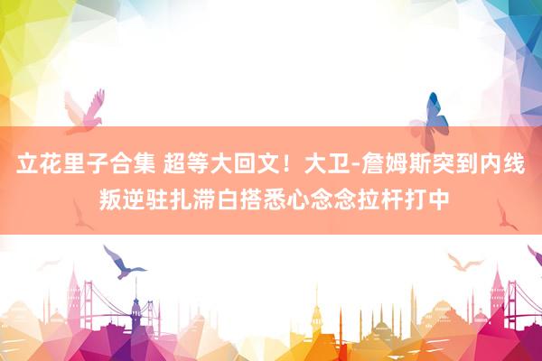 立花里子合集 超等大回文！大卫-詹姆斯突到内线 叛逆驻扎滞白搭悉心念念拉杆打中