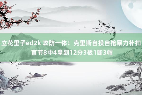 立花里子ed2k 攻防一体！克里斯自投自抢暴力补扣 首节8中4拿到12分3板1断3帽