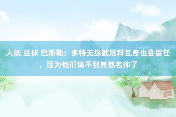 人妖 丝袜 巴斯勒：多特无缘欧冠科瓦奇也会留任，因为他们请不到其他名帅了