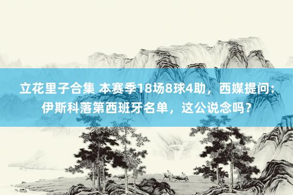 立花里子合集 本赛季18场8球4助，西媒提问：伊斯科落第西班牙名单，这公说念吗？