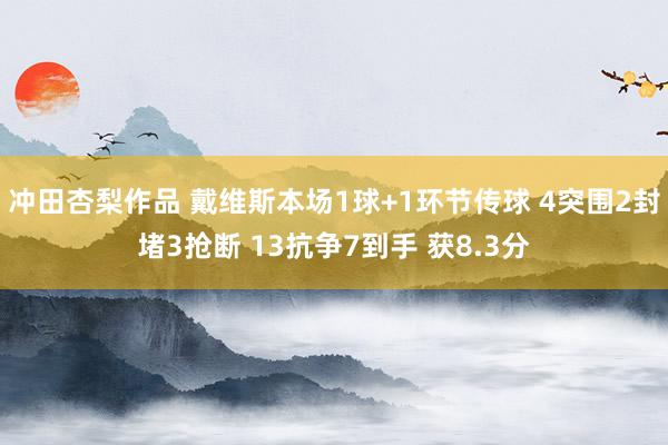 冲田杏梨作品 戴维斯本场1球+1环节传球 4突围2封堵3抢断 13抗争7到手 获8.3分