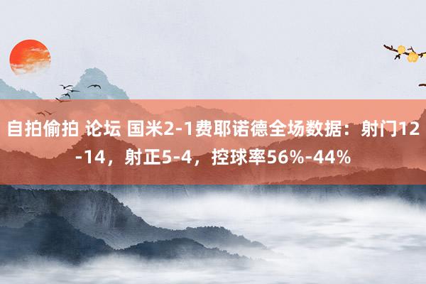 自拍偷拍 论坛 国米2-1费耶诺德全场数据：射门12-14，射正5-4，控球率56%-44%
