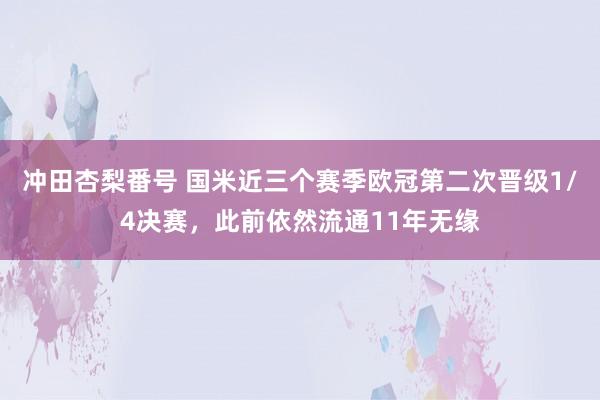 冲田杏梨番号 国米近三个赛季欧冠第二次晋级1/4决赛，此前依然流通11年无缘