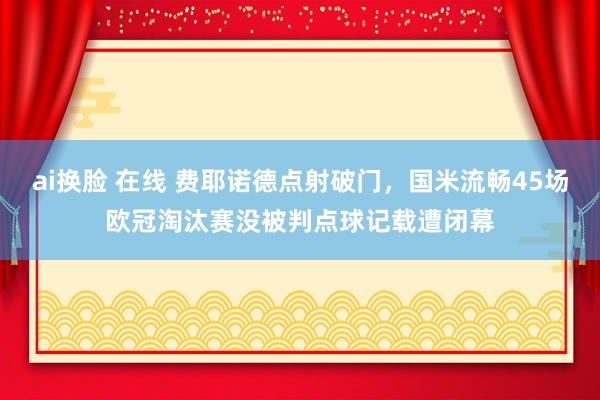 ai换脸 在线 费耶诺德点射破门，国米流畅45场欧冠淘汰赛没被判点球记载遭闭幕