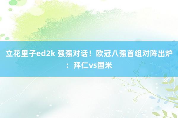 立花里子ed2k 强强对话！欧冠八强首组对阵出炉：拜仁vs国米