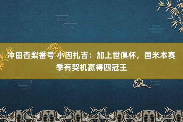 冲田杏梨番号 小因扎吉：加上世俱杯，国米本赛季有契机赢得四冠王