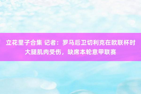 立花里子合集 记者：罗马后卫切利克在欧联杯时大腿肌肉受伤，缺席本轮意甲联赛