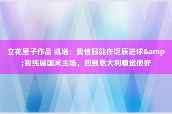 立花里子作品 凯塔：我信服能在诞辰进球&我纯属国米主场，回到意大利嗅觉很好