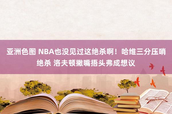 亚洲色图 NBA也没见过这绝杀啊！哈维三分压哨绝杀 洛夫顿撇嘴捂头弗成想议