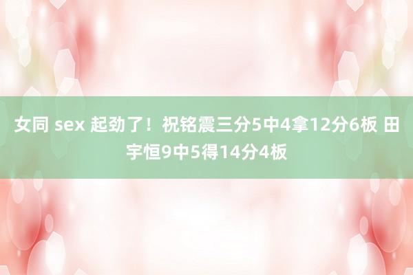 女同 sex 起劲了！祝铭震三分5中4拿12分6板 田宇恒9中5得14分4板