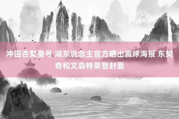 冲田杏梨番号 湖东说念主官方晒出赢球海报 东契奇和文森特荣登封面
