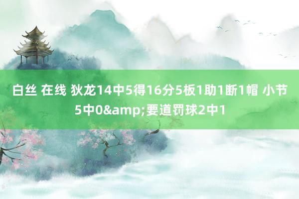 白丝 在线 狄龙14中5得16分5板1助1断1帽 小节5中0&要道罚球2中1