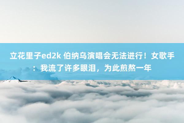 立花里子ed2k 伯纳乌演唱会无法进行！女歌手：我流了许多眼泪，为此煎熬一年