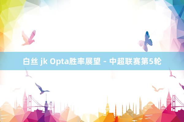 白丝 jk Opta胜率展望 - 中超联赛第5轮