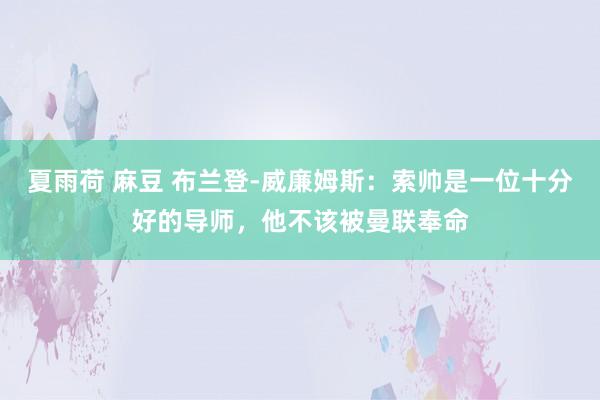 夏雨荷 麻豆 布兰登-威廉姆斯：索帅是一位十分好的导师，他不该被曼联奉命