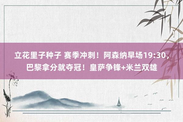 立花里子种子 赛季冲刺！阿森纳早场19:30，巴黎拿分就夺冠！皇萨争锋+米兰双雄