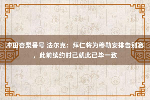 冲田杏梨番号 法尔克：拜仁将为穆勒安排告别赛，此前续约时已就此已毕一致