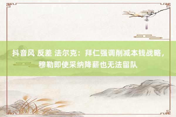 抖音风 反差 法尔克：拜仁强调削减本钱战略，穆勒即使采纳降薪也无法留队